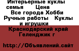 Интерьерные куклы - семья. ) › Цена ­ 4 200 - Все города Хобби. Ручные работы » Куклы и игрушки   . Краснодарский край,Геленджик г.